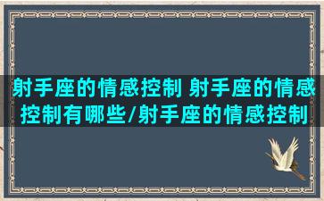 射手座的情感控制 射手座的情感控制有哪些/射手座的情感控制 射手座的情感控制有哪些-我的网站